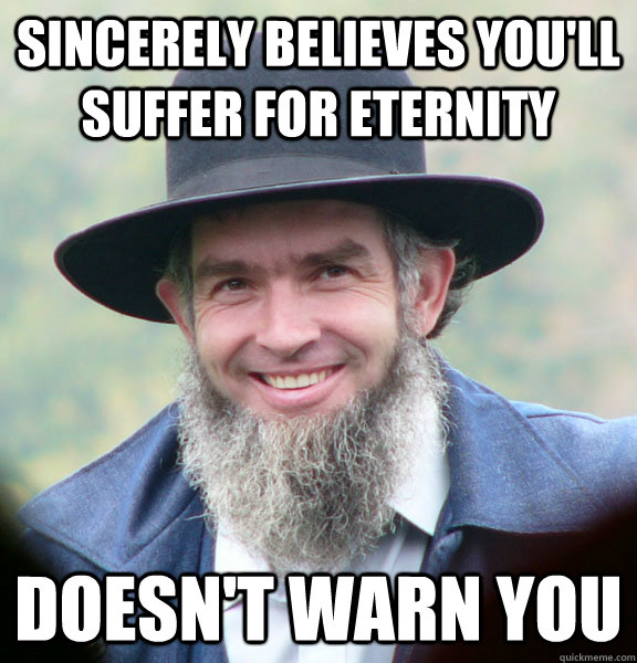 sincerely Believes you'll suffer for eternity doesn't warn you  Good Guy Amish