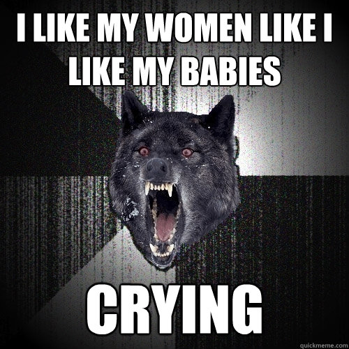 I like my women like I like my babies crying  Insanity Wolf