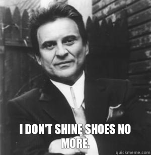  I don't shine shoes no more. -  I don't shine shoes no more.  The Joe Pesci Mode