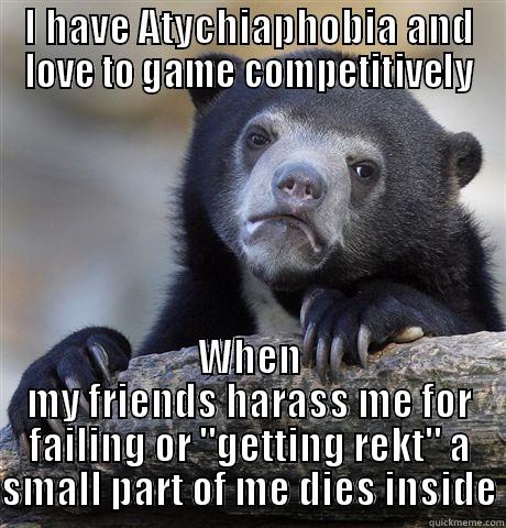 I HAVE ATYCHIAPHOBIA AND LOVE TO GAME COMPETITIVELY WHEN MY FRIENDS HARASS ME FOR FAILING OR 