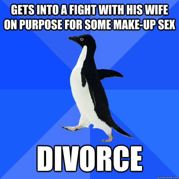 Gets into a Fight with his wife on purpose for some make-up sex Divorce  Socially Awkward Penguin