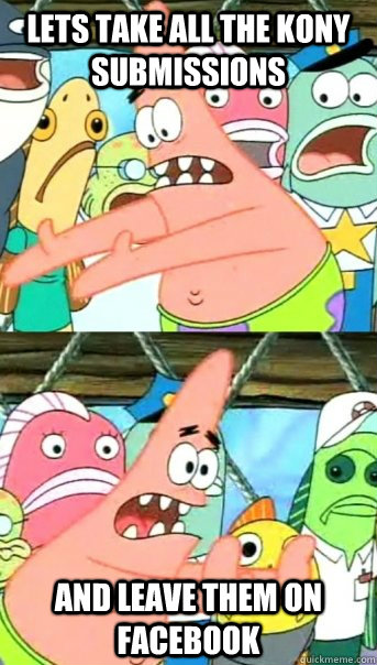 Lets take all the kony submissions and leave them on facebook - Lets take all the kony submissions and leave them on facebook  Push it somewhere else Patrick