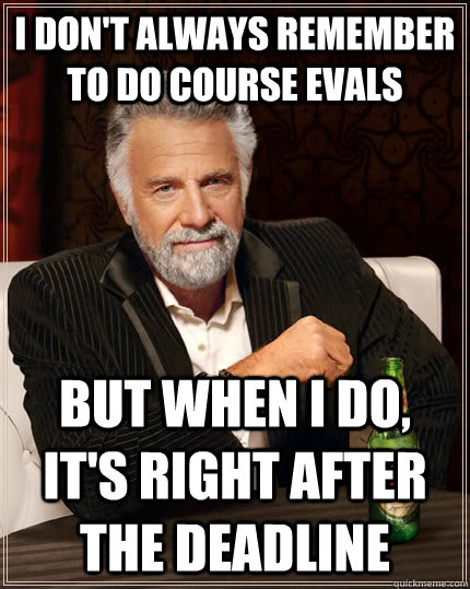 I don't always remember to do course Evals but when I do, it's right after the deadline   The Most Interesting Man In The World