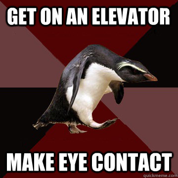 Get on an elevator Make eye contact  Socially Insane Penguin