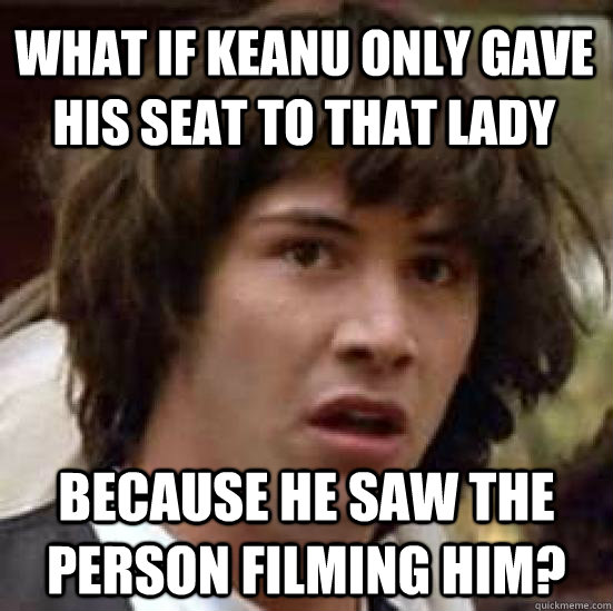 What if Keanu only gave his seat to that lady Because he saw the person filming him? - What if Keanu only gave his seat to that lady Because he saw the person filming him?  conspiracy keanu