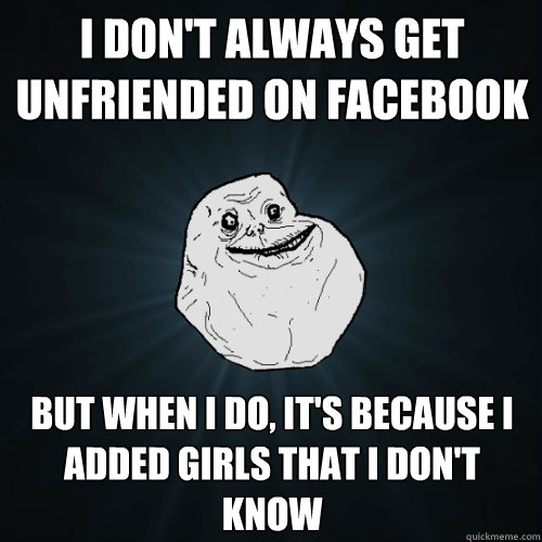 I don't always get unfriended on Facebook But when I do, it's because I added girls that I don't know   Forever Alone