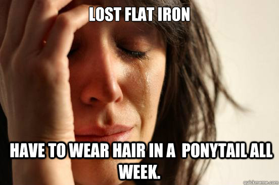lost flat iron  have to wear hair in a  ponytail all week.  First World Problems