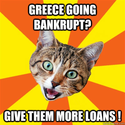 Greece going bankrupt? Give them more loans !  Bad Advice Cat