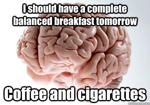 I should have a complete balanced breakfast tomorrow Coffee and cigarettes  Scumbag Brain