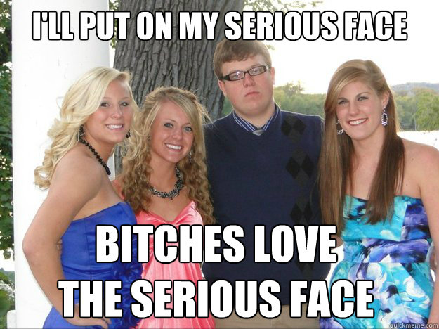 I'll put on my serious face Bitches love 
the serious face - I'll put on my serious face Bitches love 
the serious face  Misc