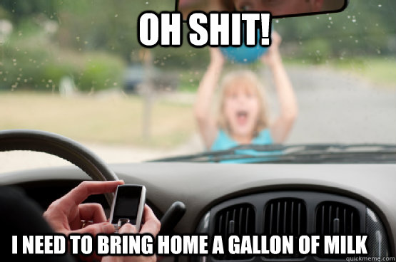 Oh shit! I need to bring home a gallon of milk  Texting While Driving