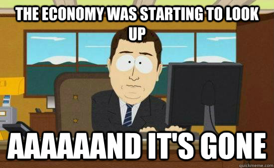 The economy was starting to look up aaaaaand It's gone - The economy was starting to look up aaaaaand It's gone  Misc