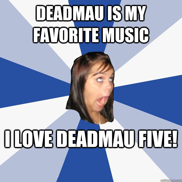 Deadmau is my favorite music I love deadmau five!  Annoying Facebook Girl