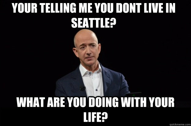 Your telling me you dont live in Seattle? What are you doing with your life? - Your telling me you dont live in Seattle? What are you doing with your life?  Skeptical Jeff Bezos