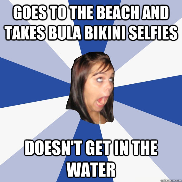 goes to the beach and takes bula bikini selfies doesn't get in the water  Annoying Facebook Girl