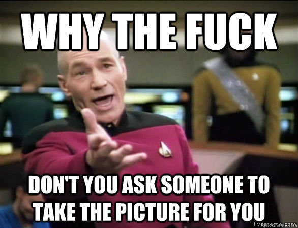 Why the Fuck don't you ask someone to take the picture for you  Annoyed Picard HD