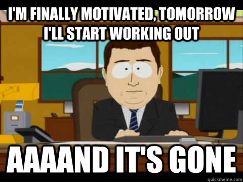 i'm finally motivated, tomorrow i'll start working out Aaaand it's gone - i'm finally motivated, tomorrow i'll start working out Aaaand it's gone  Misc