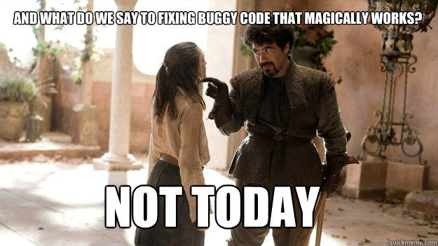 And what do we say to fixing buggy code that magically works? Not Today  Arya not today
