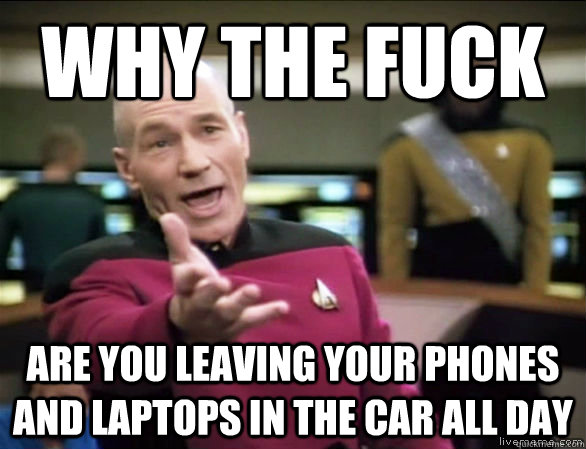 why the fuck are you leaving your phones and laptops in the car all day  Annoyed Picard HD