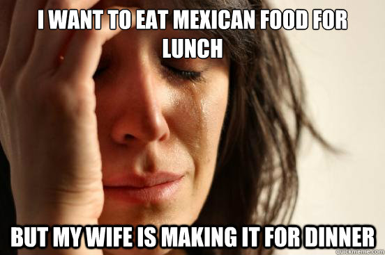 i want to eat Mexican food for lunch but my wife is making it for dinner - i want to eat Mexican food for lunch but my wife is making it for dinner  First World Problems