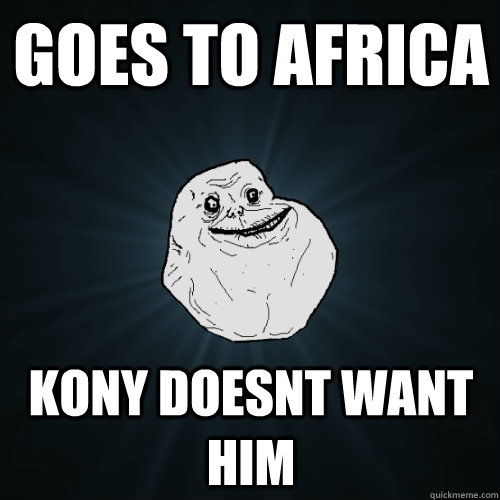 goes to africa kony doesnt want him   Forever Alone