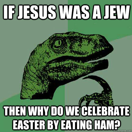 If Jesus was a Jew then why do we celebrate Easter by eating ham?  Philosoraptor