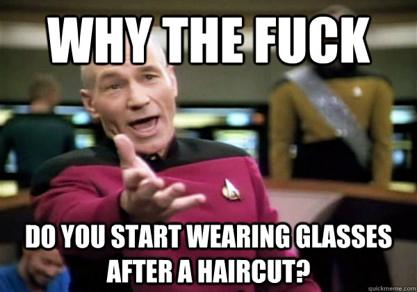 Why the fuck do you start wearing glasses after a haircut?  Why The Fuck Picard