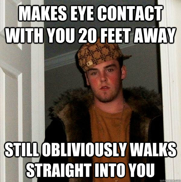 Makes eye contact with you 20 feet away Still obliviously walks straight into you  Scumbag Steve