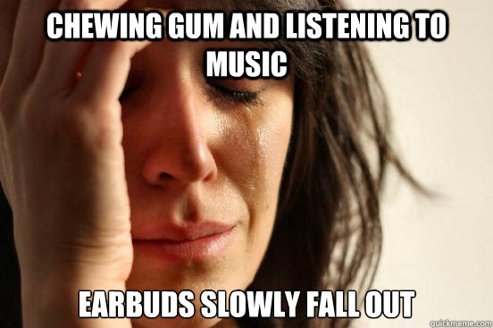 chewing gum and listening to music earbuds slowly fall out  First World Problems
