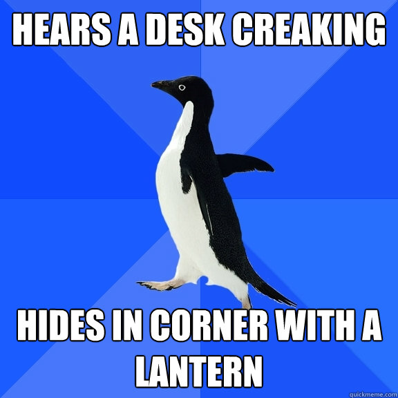 Hears a desk creaking Hides in corner with a lantern  Socially Awkward Penguin