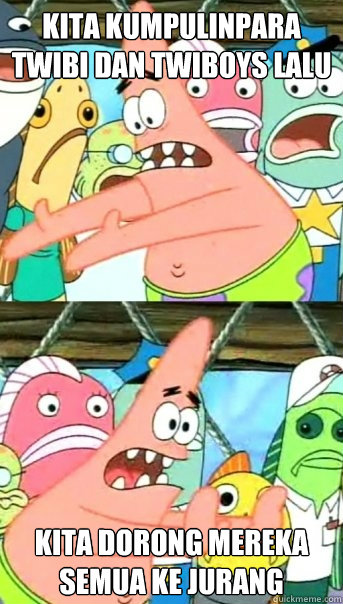 Kita KumpulinPara Twibi Dan Twiboys Lalu Kita Dorong Mereka Semua Ke jurang  Push it somewhere else Patrick