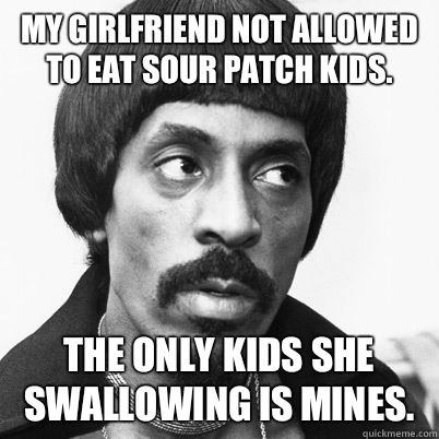 My GirlFriend Not Allowed To eat sour patch kids.  The only kids she swallowing is mines.  - My GirlFriend Not Allowed To eat sour patch kids.  The only kids she swallowing is mines.   Ike Turner