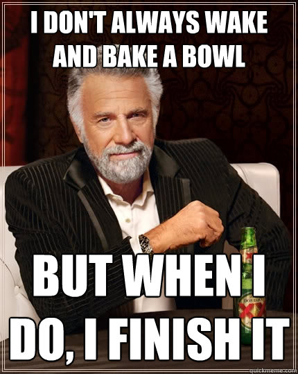 I don't always wake and bake a bowl but when I do, I finish it - I don't always wake and bake a bowl but when I do, I finish it  The Most Interesting Man In The World