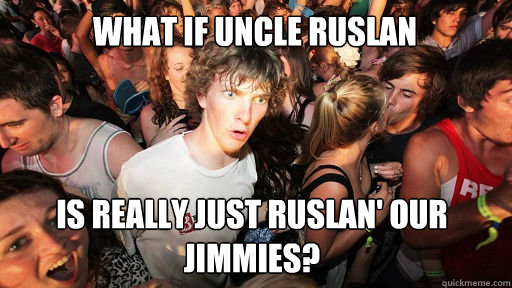 What if Uncle Ruslan
 Is really just Ruslan' our jimmies?   Sudden Clarity Clarence