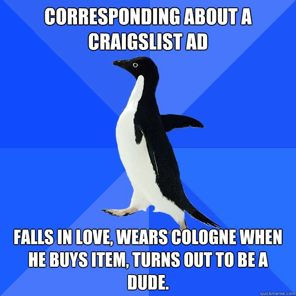 Corresponding about a Craigslist Ad Falls in love, wears cologne when he buys item, turns out to be a dude.  Socially Awkward Penguin
