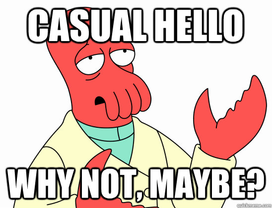Casual hello why not, maybe?  Why Not Zoidberg