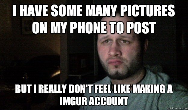 I have some many pictures on my phone to post But I really don't feel like making a imgur account   