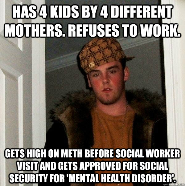 Has 4 kids by 4 different mothers. Refuses to Work. Gets high on meth before social worker visit and gets approved for social security for 'mental health disorder'.  Scumbag Steve