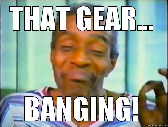 THAT GEAR... BANGING! Misc