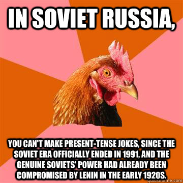 in soviet russia, You can't make present-tense jokes, since the soviet era officially ended in 1991, and the genuine soviets' power had already been compromised by Lenin in the early 1920s.  Anti-Joke Chicken