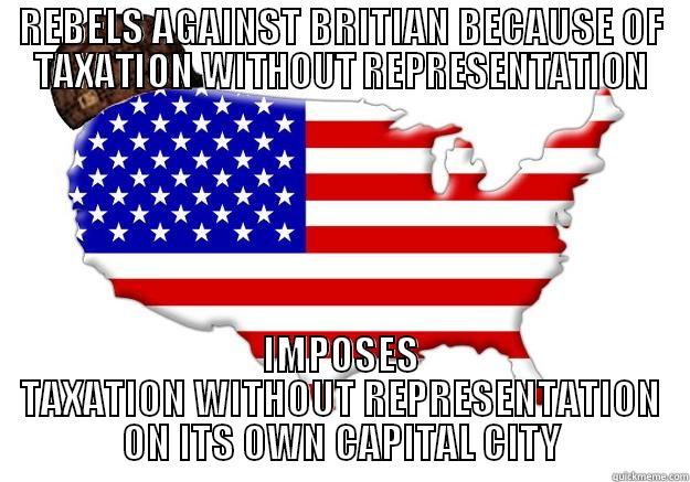 REBELS AGAINST BRITIAN BECAUSE OF TAXATION WITHOUT REPRESENTATION IMPOSES TAXATION WITHOUT REPRESENTATION ON ITS OWN CAPITAL CITY Scumbag america