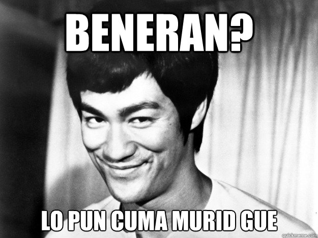 Beneran? Lo pun cuma murid gue  Bruce Lee