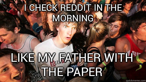 i check reddit in the morning like my father with the paper  Sudden Clarity Clarence