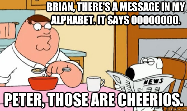 Brian, there's a message in my alphabet. It says Oooooooo. Peter, those are cheerios. - Brian, there's a message in my alphabet. It says Oooooooo. Peter, those are cheerios.  peter cheerios