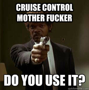 cruise control mother fucker do you use it?
  Samuel L Pulp Fiction