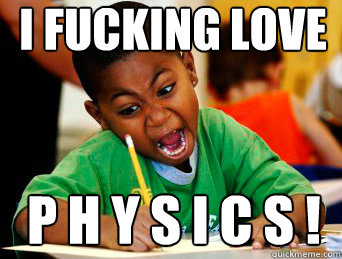 I FUCKING LOVE P H Y S I C S ! ! !  