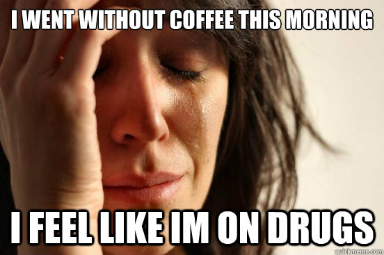 i went without coffee this morning i feel like im on drugs  First World Problems