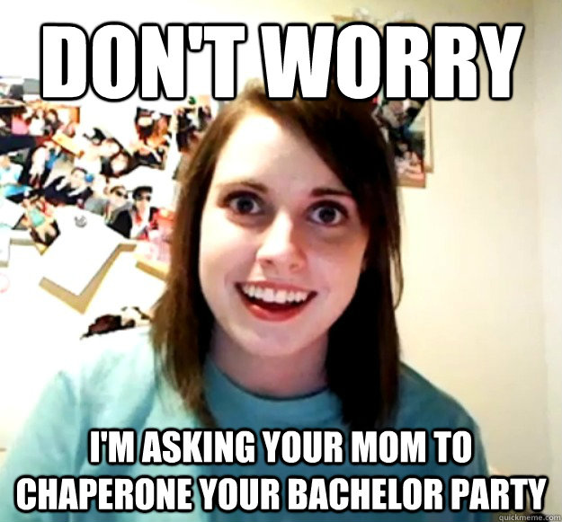 Don't worry I'm asking your mom to chaperone your bachelor party  Overly Attached Girlfriend