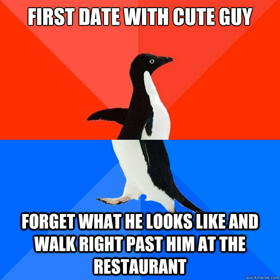 first date with cute guy forget what he looks like and walk right past him at the restaurant  Socially Awesome Awkward Penguin