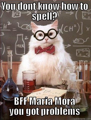 YOU DONT KNOW HOW TO SPELL? BFF MARIA MORA YOU GOT PROBLEMS Chemistry Cat